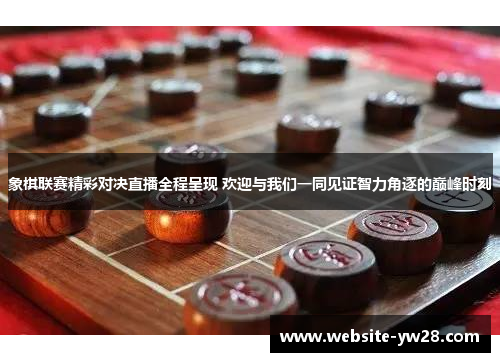 象棋联赛精彩对决直播全程呈现 欢迎与我们一同见证智力角逐的巅峰时刻