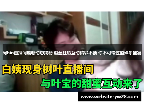 阿bin直播间最新动态揭秘 粉丝狂热互动精彩不断 你不可错过的娱乐盛宴